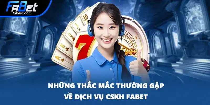 Những thắc mắc thường gặp về dịch vụ CSKH FABET